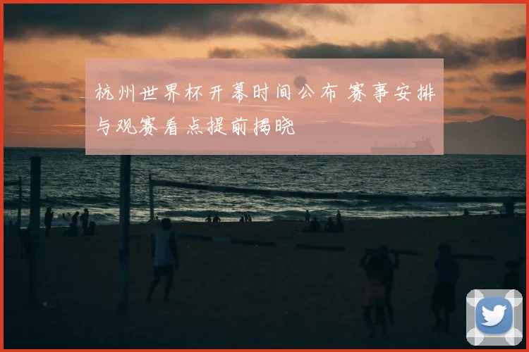 杭州世界杯开幕时间公布 赛事安排与观赛看点提前揭晓