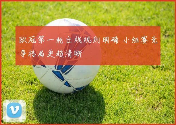 欧冠第一轮出线规则明确 小组赛竞争格局更趋清晰