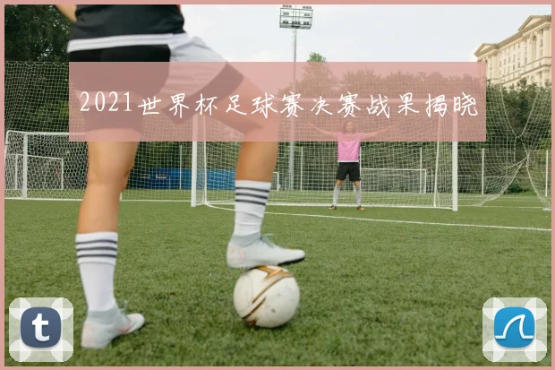 2021世界杯足球赛决赛战果揭晓