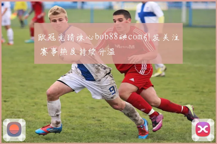 欧冠竞猜诛心bob88碘com引发关注 赛事热度持续升温