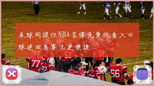 来球网提供NBA录像免费观看入口 球迷回看赛况更便捷