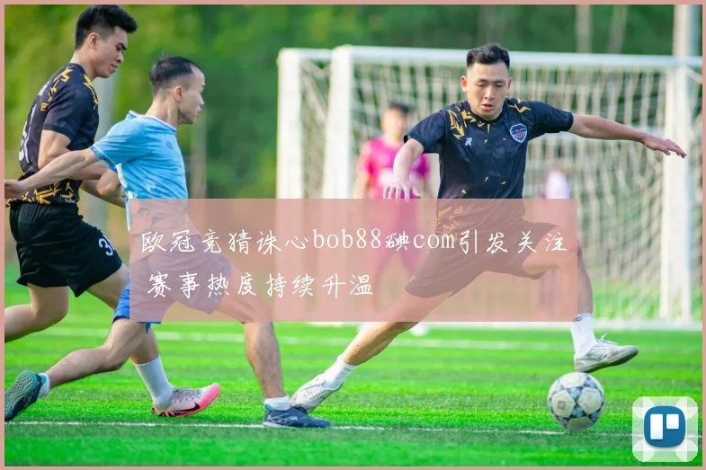 欧冠竞猜诛心bob88碘com引发关注 赛事热度持续升温