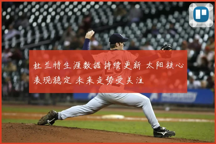 杜兰特生涯数据持续更新 太阳核心表现稳定 未来走势受关注