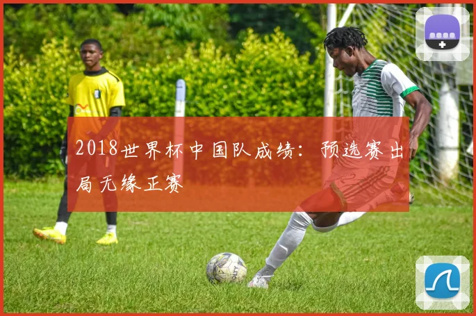 2018世界杯中国队成绩:预选赛出局无缘正赛