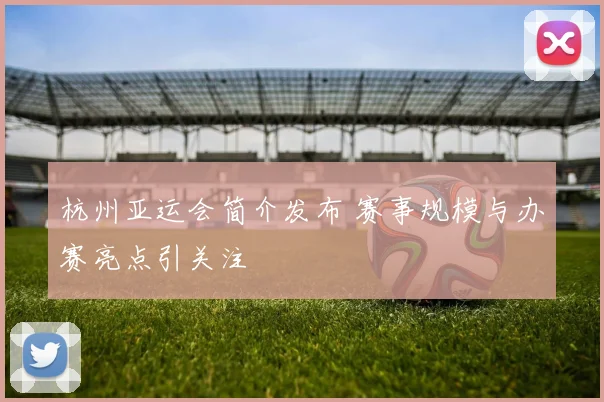 杭州亚运会简介发布 赛事规模与办赛亮点引关注