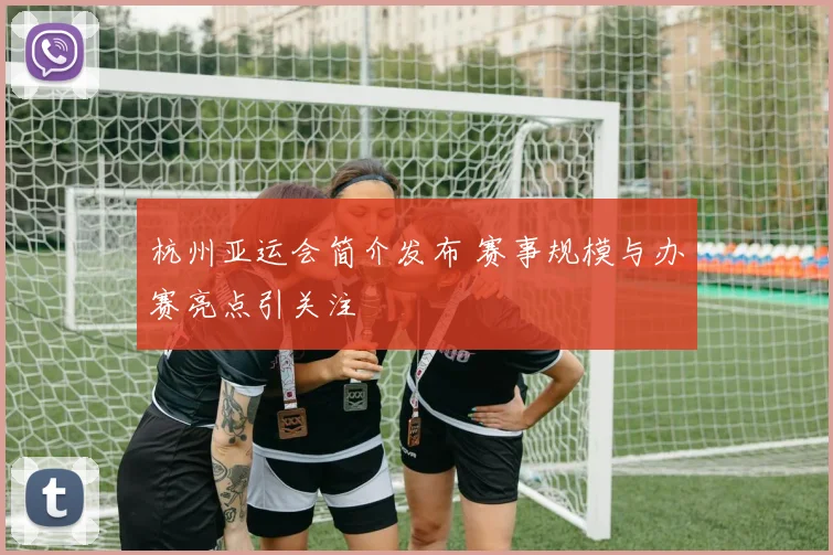 杭州亚运会简介发布 赛事规模与办赛亮点引关注