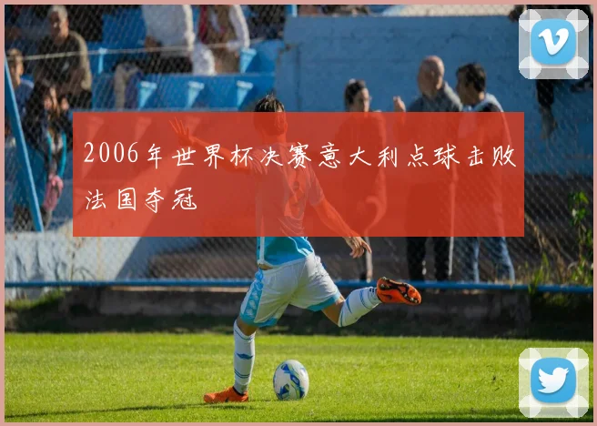 2006年世界杯决赛意大利点球击败法国夺冠