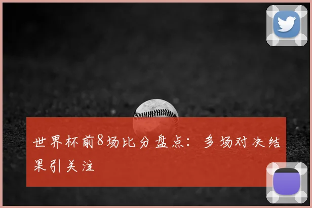 世界杯前8场比分盘点：多场对决结果引关注