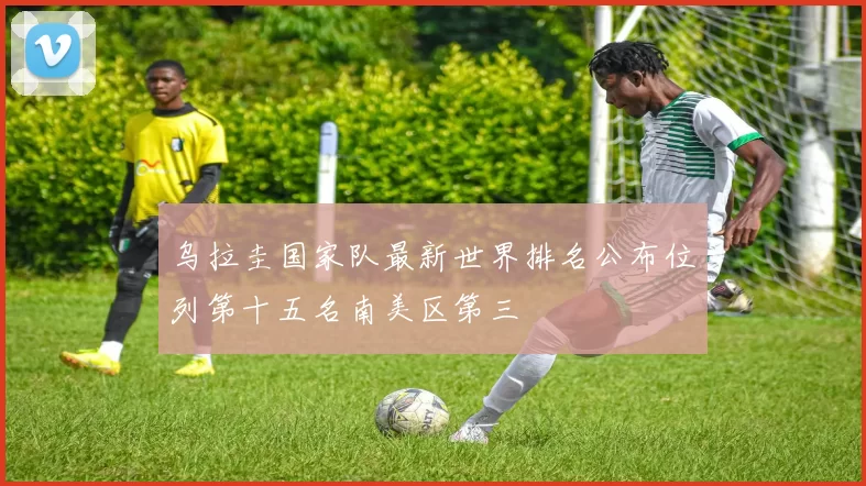 乌拉圭国家队最新世界排名公布位列第十五名南美区第三