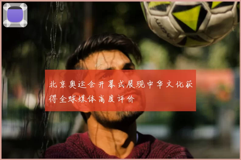 北京奥运会开幕式展现中华文化获得全球媒体高度评价