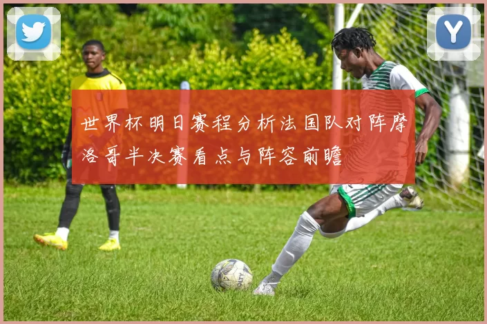 世界杯明日赛程分析法国队对阵摩洛哥半决赛看点与阵容前瞻