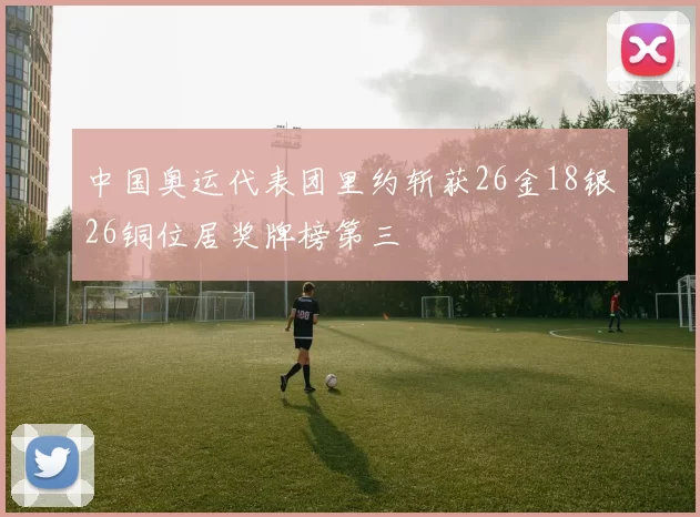 中国奥运代表团里约斩获26金18银26铜位居奖牌榜第三