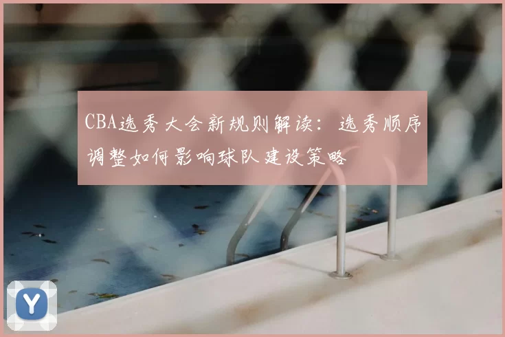 CBA选秀大会新规则解读：选秀顺序调整如何影响球队建设策略