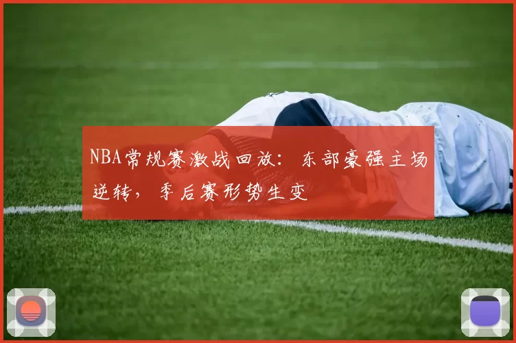 NBA常规赛激战回放：东部豪强主场逆转，季后赛形势生变