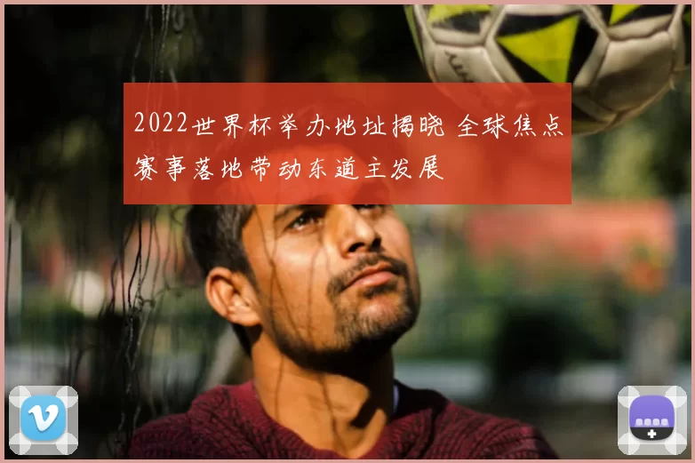 2022世界杯举办地址揭晓 全球焦点赛事落地带动东道主发展