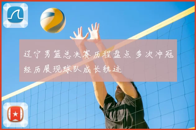 辽宁男篮总决赛历程盘点 多次冲冠经历展现球队成长轨迹