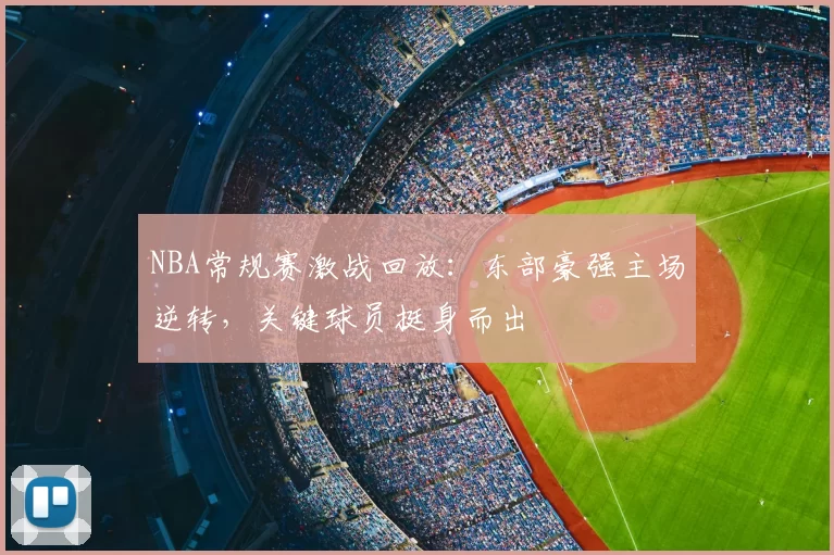 NBA常规赛激战回放：东部豪强主场逆转，关键球员挺身而出