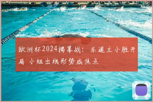 欧洲杯2024揭幕战：东道主小胜开局 小组出线形势成焦点