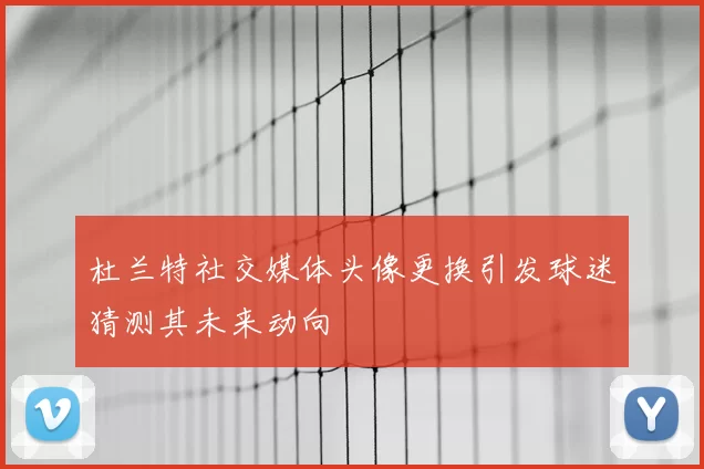 杜兰特社交媒体头像更换引发球迷猜测其未来动向