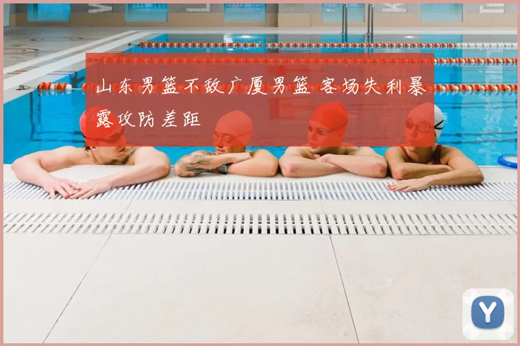 山东男篮不敌广厦男篮 客场失利暴露攻防差距