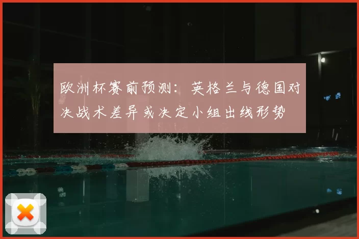 欧洲杯赛前预测:英格兰与德国对决战术差异或决定小组出线形势