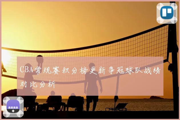 CBA常规赛积分榜更新争冠球队战绩对比分析