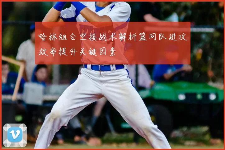 哈林组合空接战术解析篮网队进攻效率提升关键因素