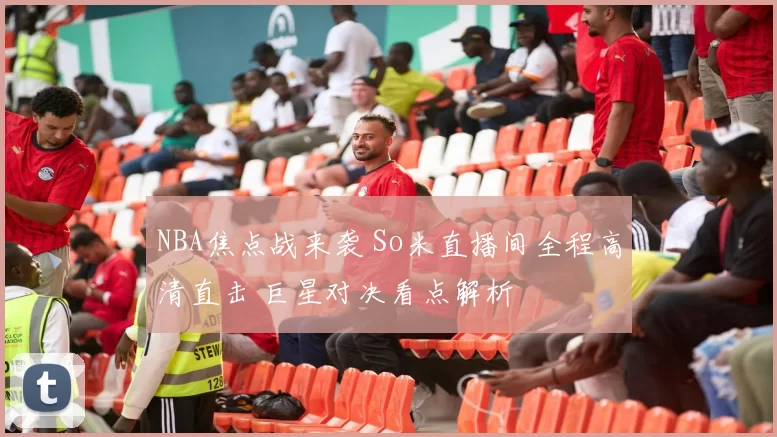 NBA焦点战来袭 So米直播间全程高清直击 巨星对决看点解析