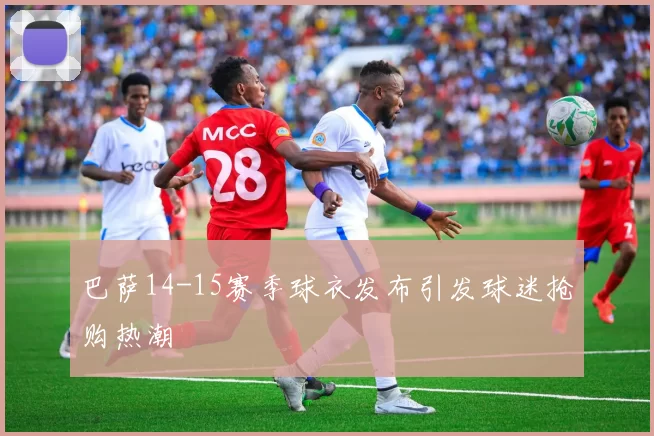 巴萨14-15赛季球衣发布引发球迷抢购热潮