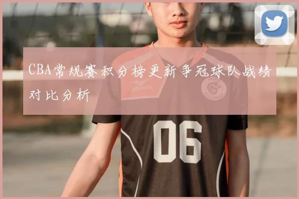 CBA常规赛积分榜更新争冠球队战绩对比分析