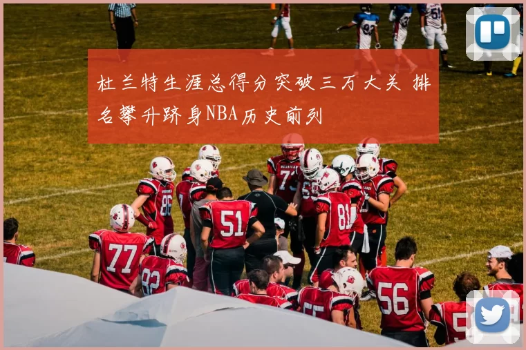 杜兰特生涯总得分突破三万大关 排名攀升跻身NBA历史前列