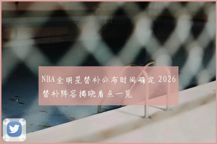 NBA全明星替补公布时间确定 2026替补阵容揭晓看点一览