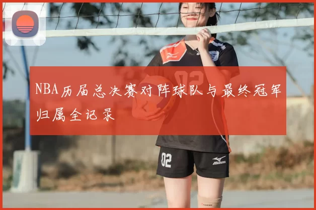 NBA历届总决赛对阵球队与最终冠军归属全记录
