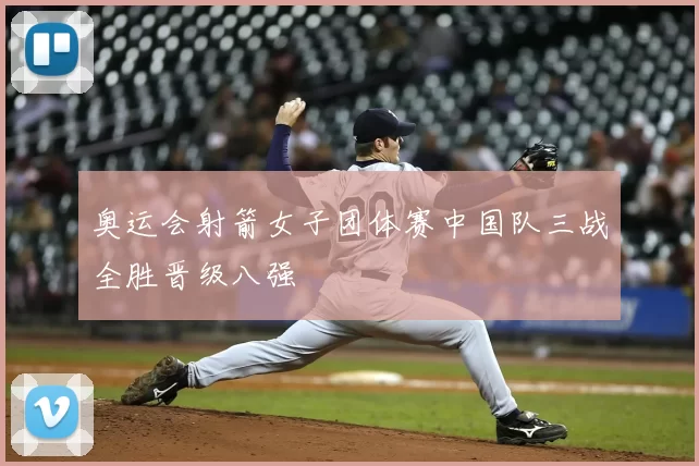 奥运会射箭女子团体赛中国队三战全胜晋级八强