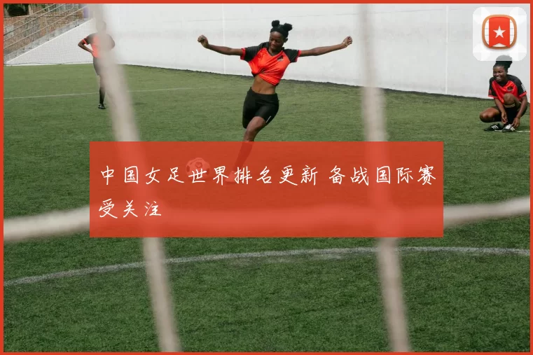 中国女足世界排名更新 备战国际赛受关注