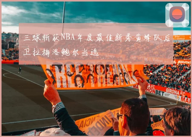 三球斩获NBA年度最佳新秀黄蜂队后卫拉梅洛鲍尔当选