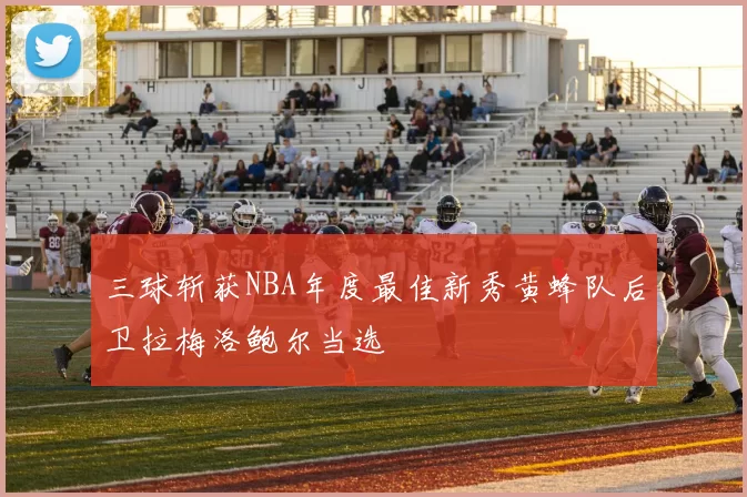 三球斩获NBA年度最佳新秀黄蜂队后卫拉梅洛鲍尔当选