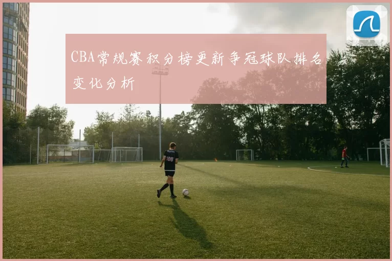 CBA常规赛积分榜更新争冠球队排名变化分析