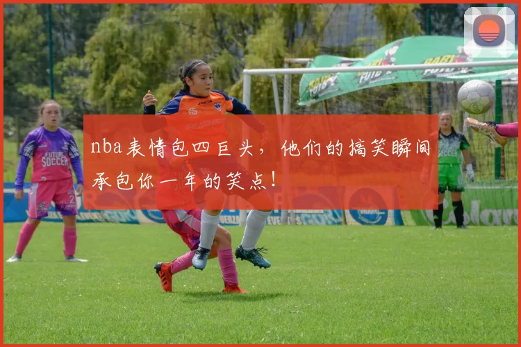 nba表情包四巨头,他们的搞笑瞬间承包你一年的笑点!