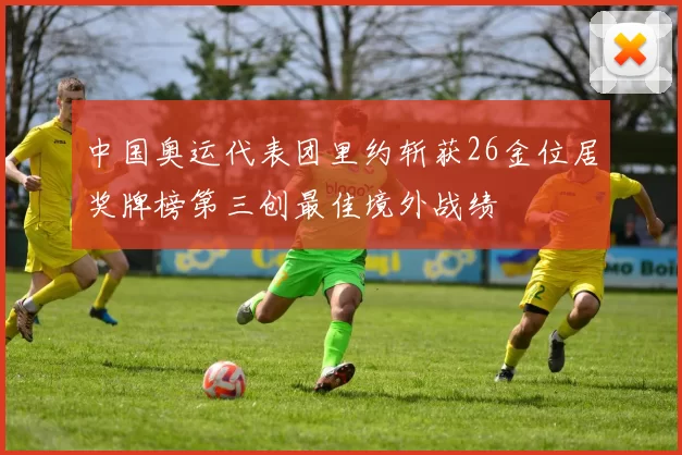 中国奥运代表团里约斩获26金位居奖牌榜第三创最佳境外战绩