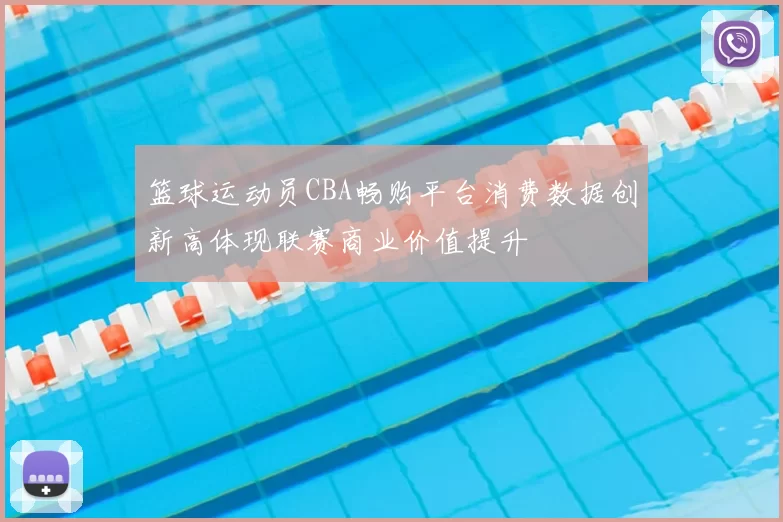 篮球运动员CBA畅购平台消费数据创新高体现联赛商业价值提升