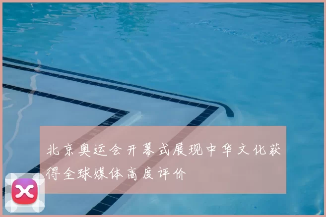 北京奥运会开幕式展现中华文化获得全球媒体高度评价