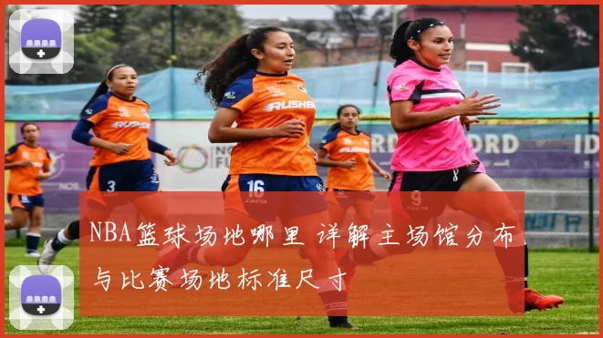 NBA篮球场地哪里 详解主场馆分布与比赛场地标准尺寸