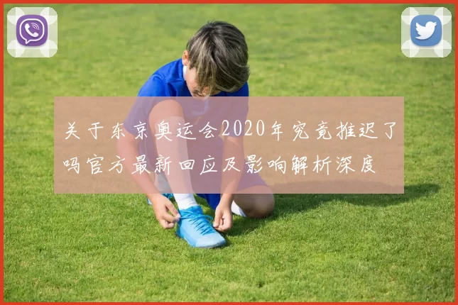 关于东京奥运会2020年究竟推迟了吗官方最新回应及影响解析深度