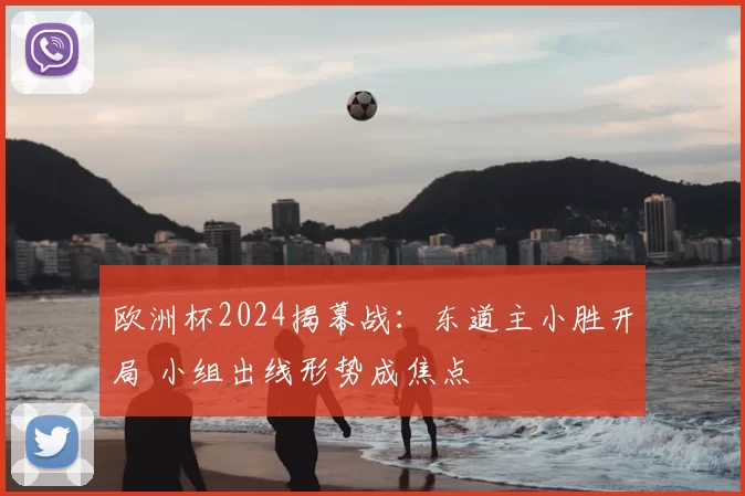 欧洲杯2024揭幕战：东道主小胜开局 小组出线形势成焦点