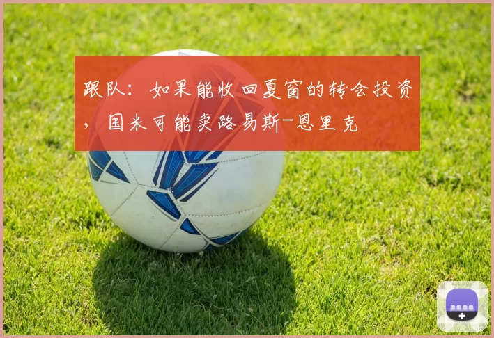 跟队:如果能收回夏窗的转会投资,国米可能卖路易斯-恩里克
