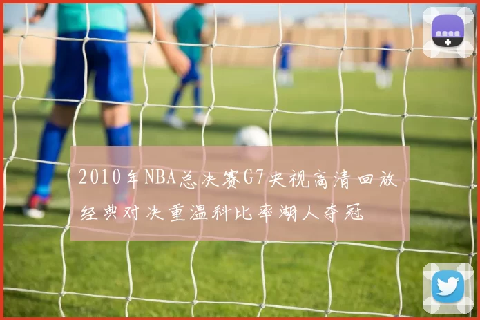 2010年NBA总决赛G7央视高清回放 经典对决重温科比率湖人夺冠