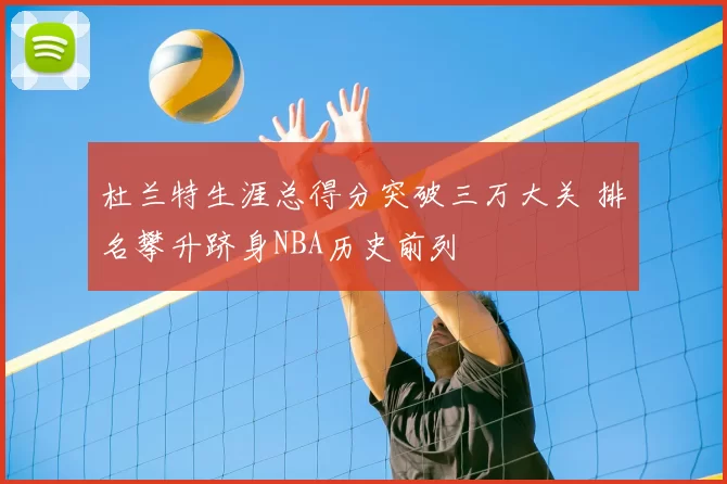 杜兰特生涯总得分突破三万大关 排名攀升跻身NBA历史前列