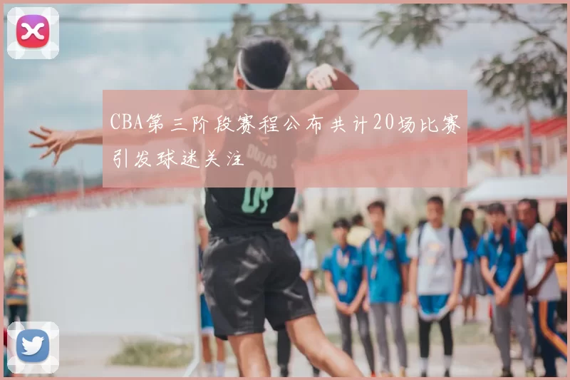 CBA第三阶段赛程公布共计20场比赛引发球迷关注
