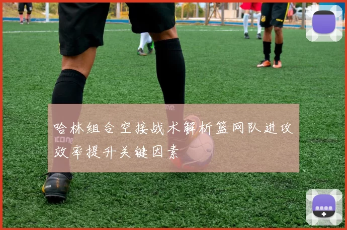 哈林组合空接战术解析篮网队进攻效率提升关键因素